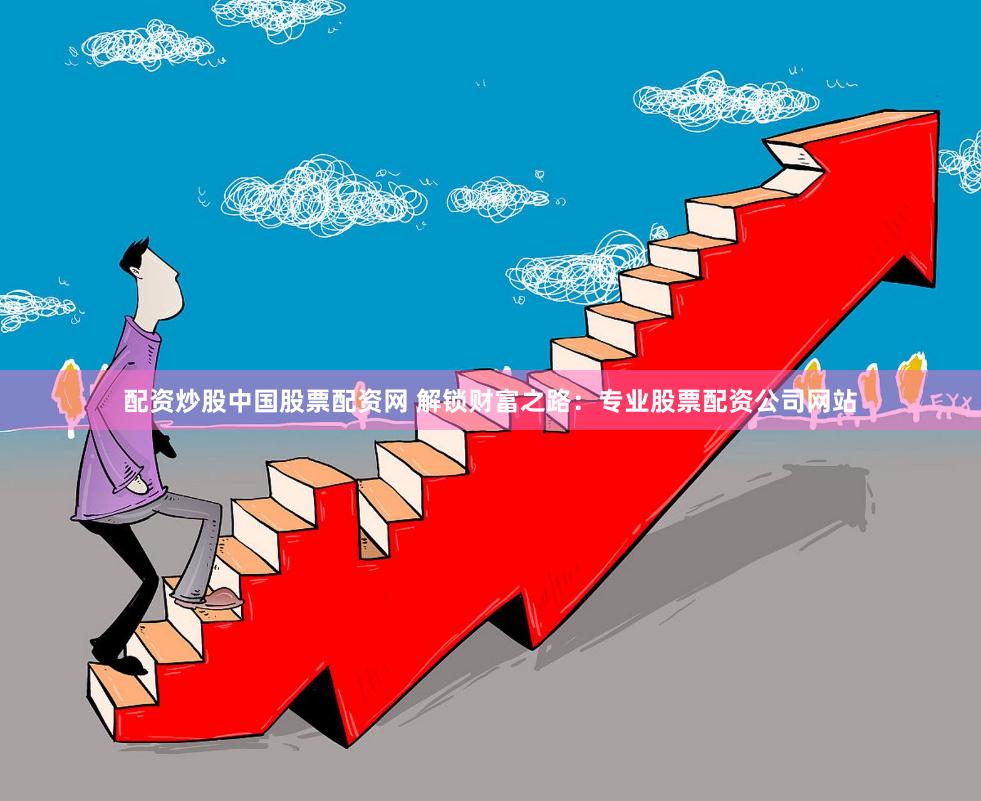 配资炒股中国股票配资网 解锁财富之路：专业股票配资公司网站