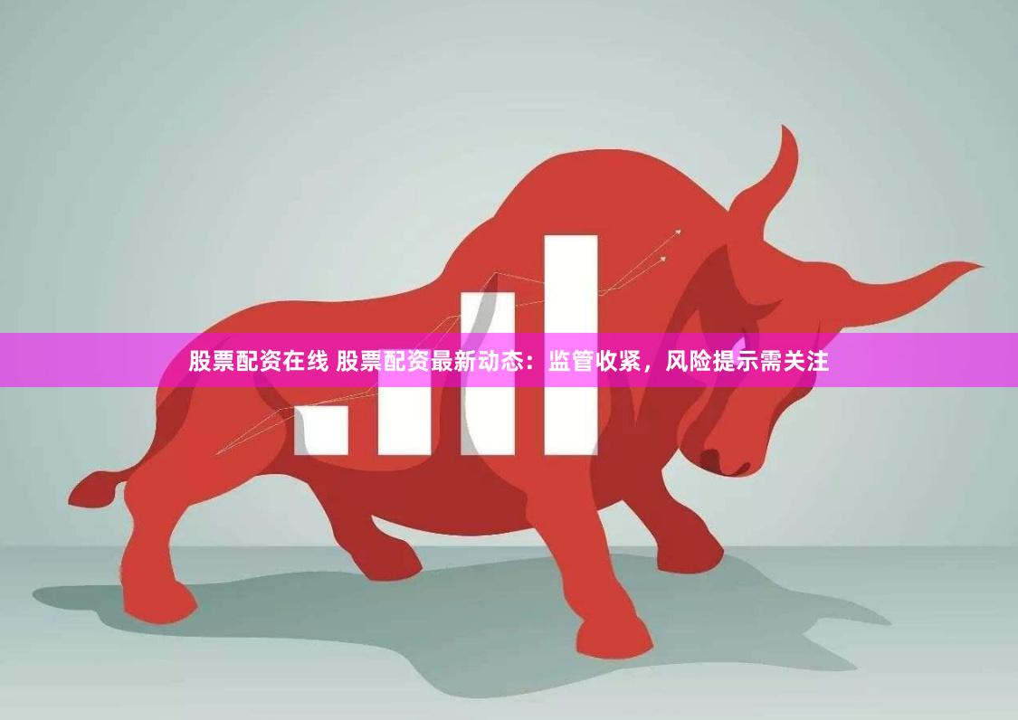 股票配资在线 股票配资最新动态：监管收紧，风险提示需关注