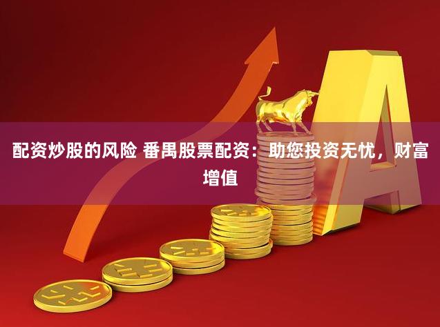 配资炒股的风险 番禺股票配资：助您投资无忧，财富增值