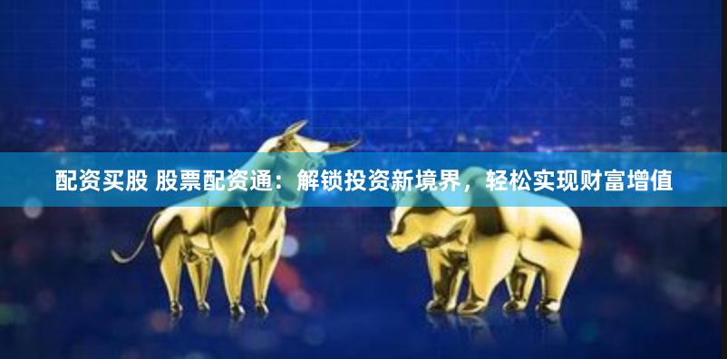 配资买股 股票配资通：解锁投资新境界，轻松实现财富增值