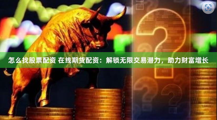 怎么找股票配资 在线期货配资：解锁无限交易潜力，助力财富增长