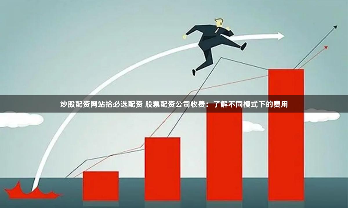 炒股配资网站拾必选配资 股票配资公司收费：了解不同模式下的费用