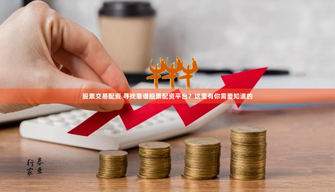 股票交易配资 寻找靠谱股票配资平台？这里有你需要知道的