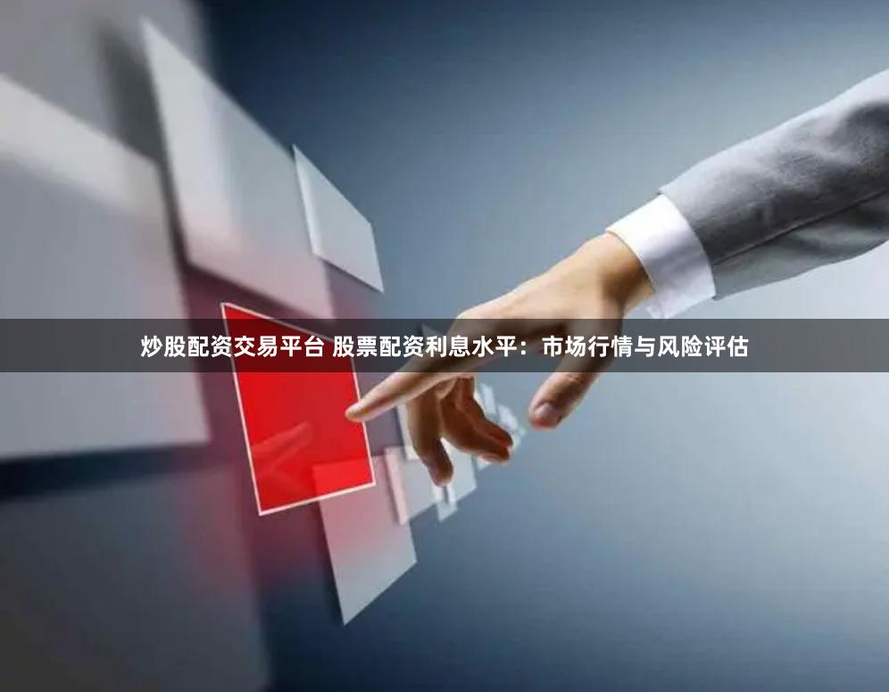 炒股配资交易平台 股票配资利息水平：市场行情与风险评估