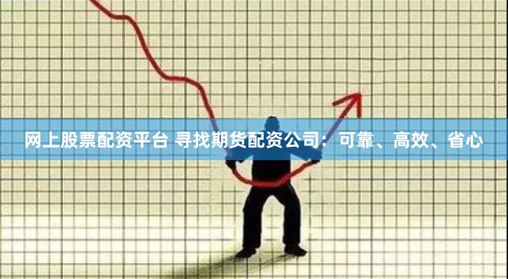 网上股票配资平台 寻找期货配资公司：可靠、高效、省心