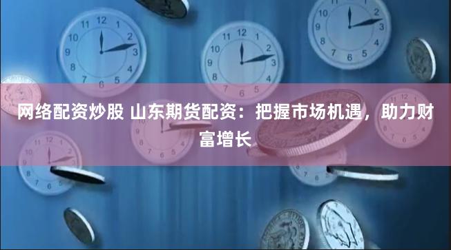 网络配资炒股 山东期货配资：把握市场机遇，助力财富增长