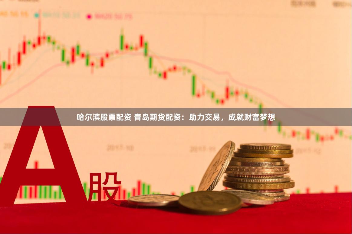 哈尔滨股票配资 青岛期货配资：助力交易，成就财富梦想
