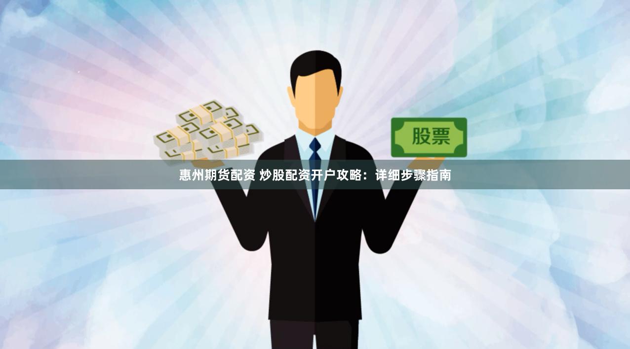 惠州期货配资 炒股配资开户攻略：详细步骤指南