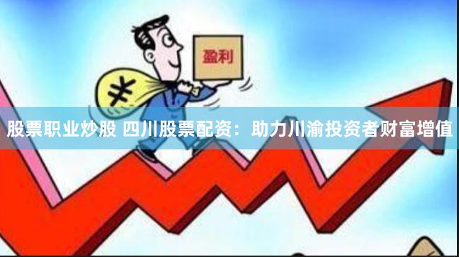 股票职业炒股 四川股票配资：助力川渝投资者财富增值
