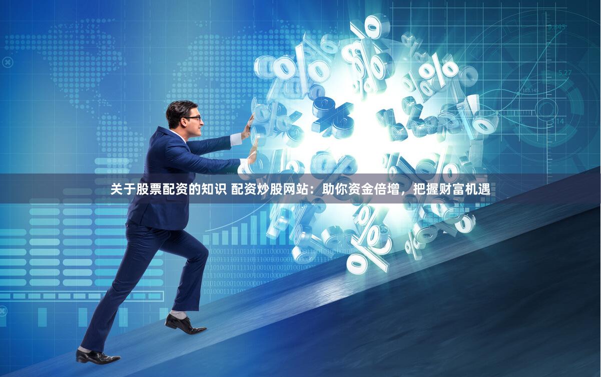 关于股票配资的知识 配资炒股网站：助你资金倍增，把握财富机遇