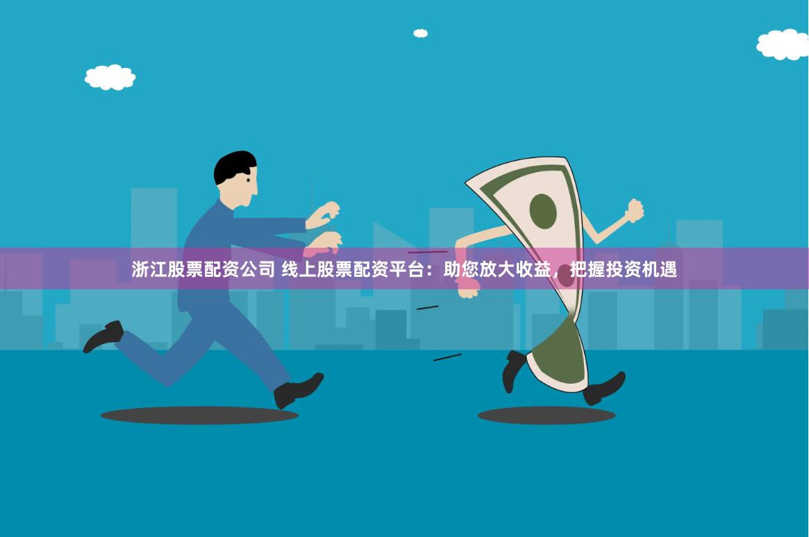 浙江股票配资公司 线上股票配资平台：助您放大收益，把握投资机遇