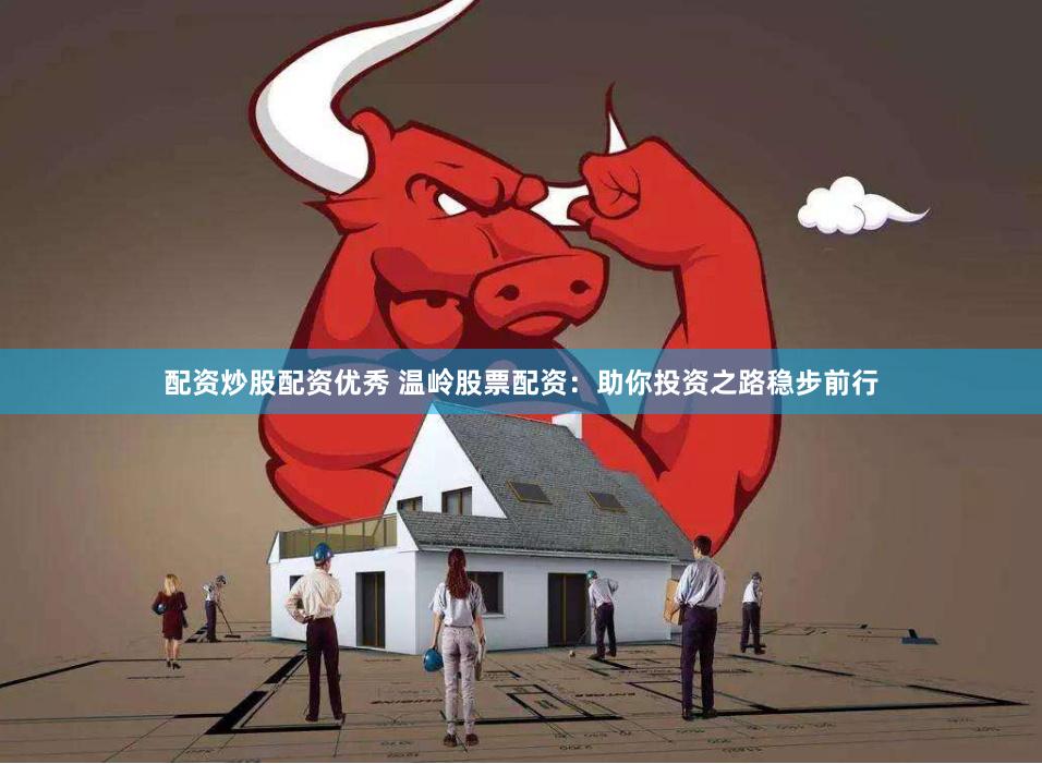 配资炒股配资优秀 温岭股票配资：助你投资之路稳步前行