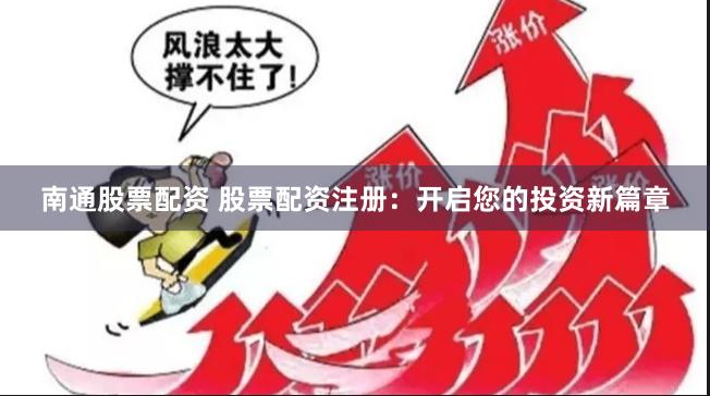 南通股票配资 股票配资注册：开启您的投资新篇章