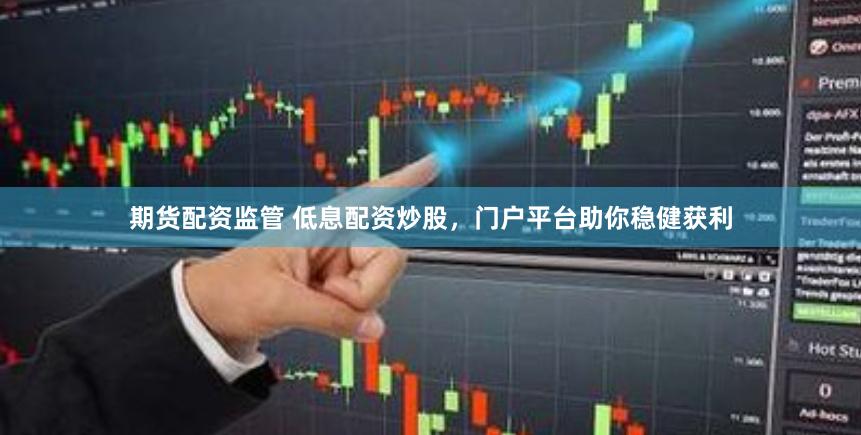 期货配资监管 低息配资炒股，门户平台助你稳健获利