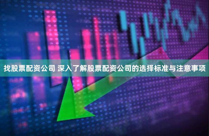 找股票配资公司 深入了解股票配资公司的选择标准与注意事项