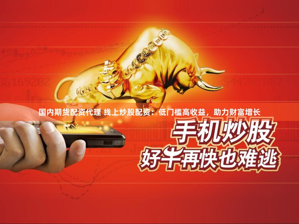国内期货配资代理 线上炒股配资：低门槛高收益，助力财富增长