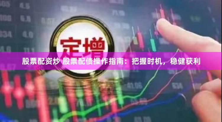 股票配资炒 股票配债操作指南：把握时机，稳健获利