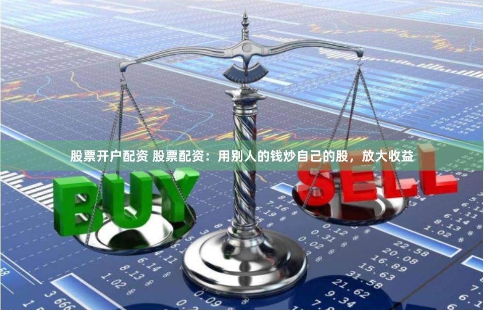 股票开户配资 股票配资：用别人的钱炒自己的股，放大收益