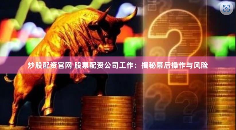 炒股配资官网 股票配资公司工作：揭秘幕后操作与风险
