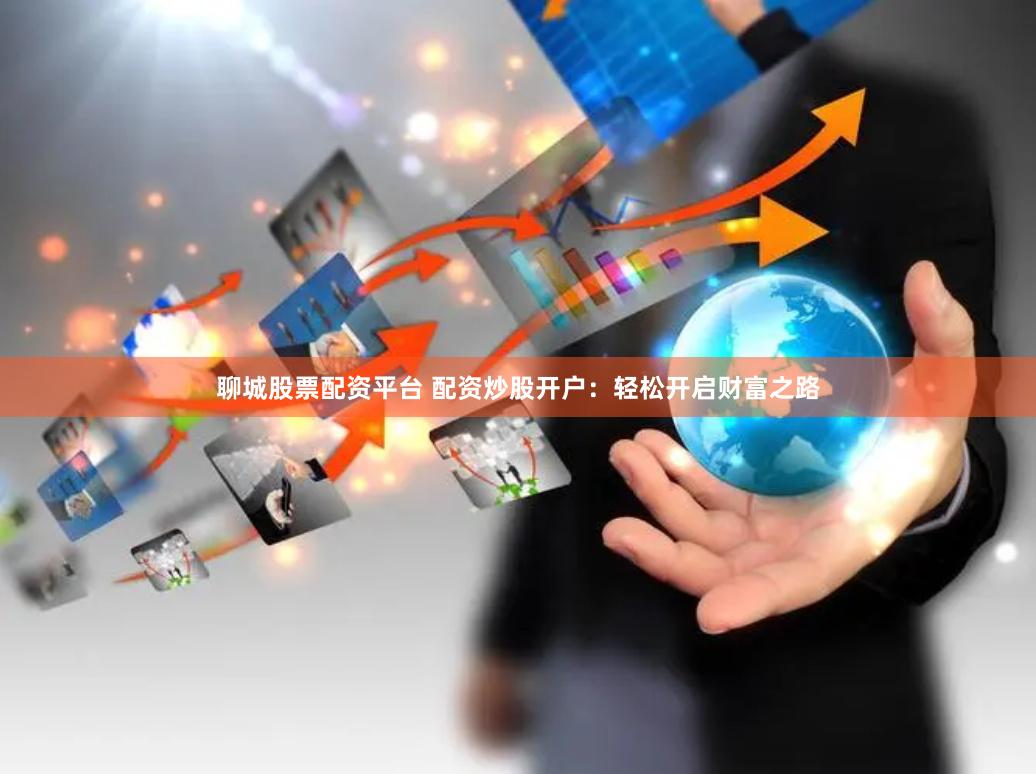 聊城股票配资平台 配资炒股开户：轻松开启财富之路