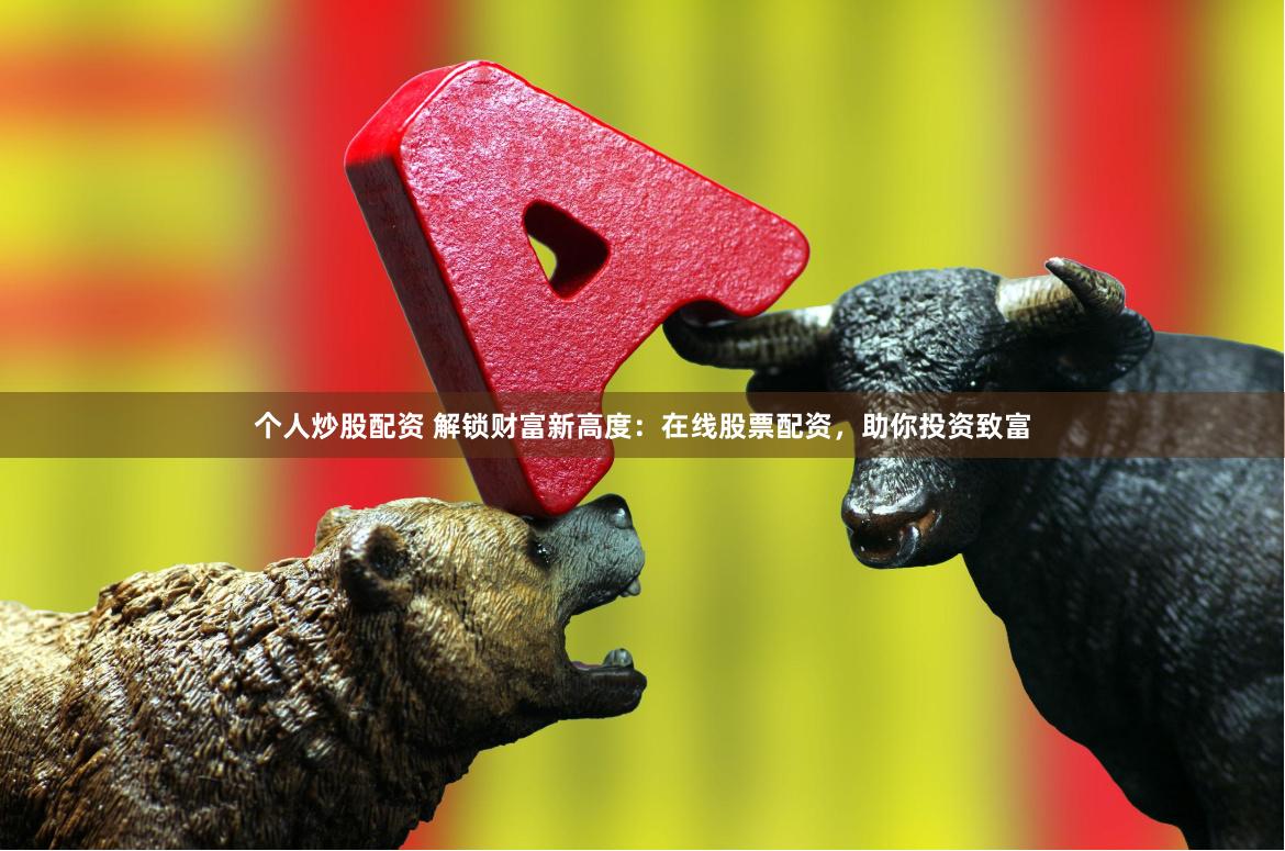 个人炒股配资 解锁财富新高度：在线股票配资，助你投资致富
