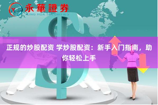 正规的炒股配资 学炒股配资：新手入门指南，助你轻松上手