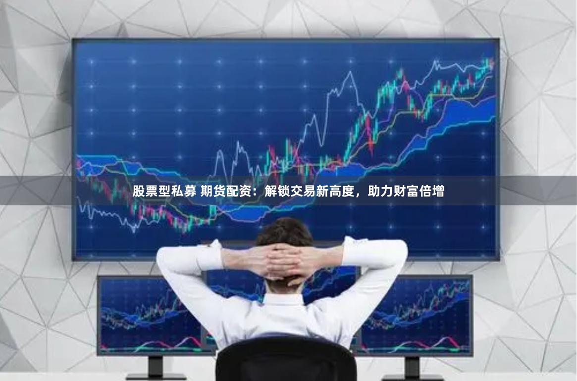 股票型私募 期货配资：解锁交易新高度，助力财富倍增