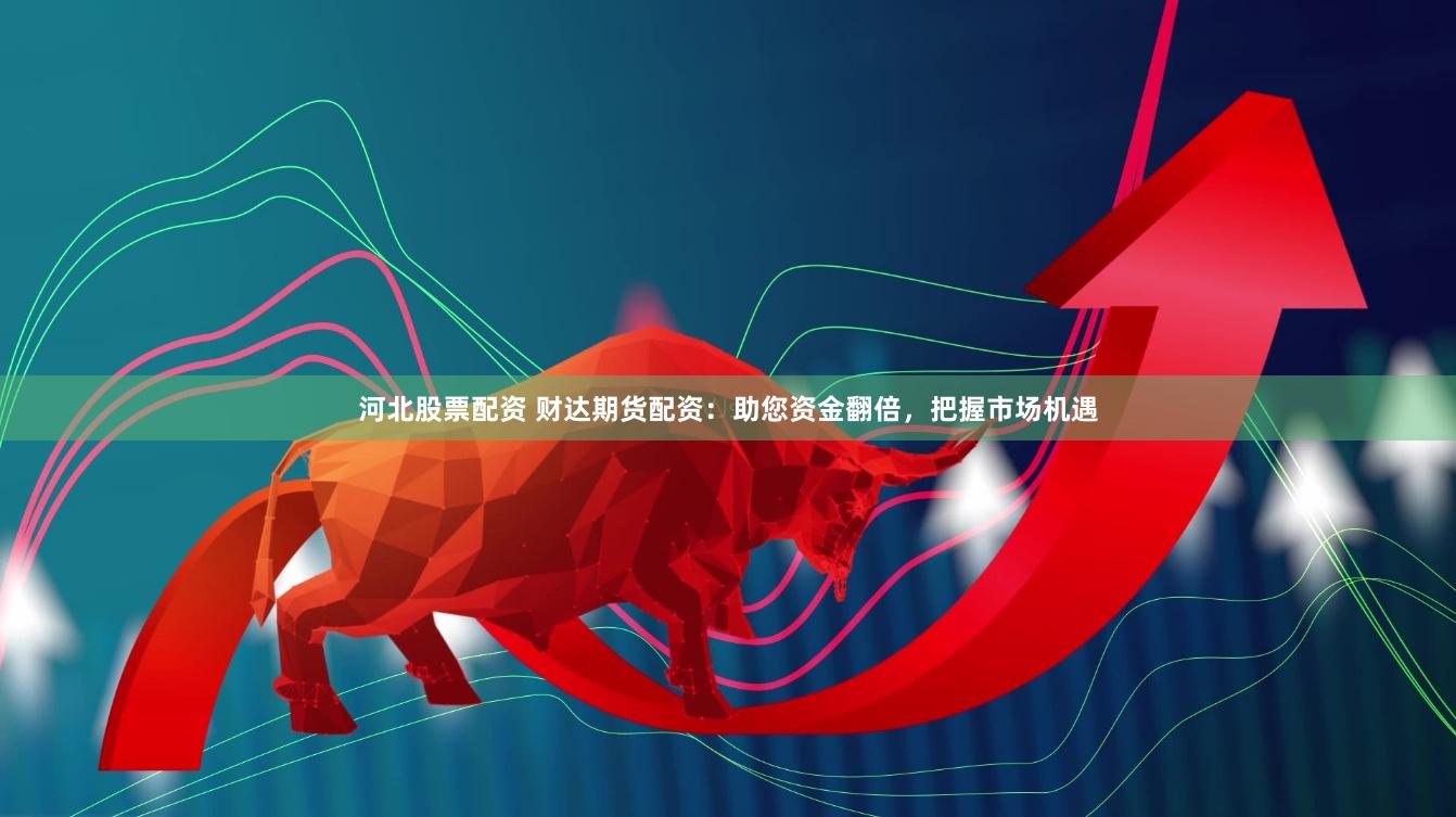 河北股票配资 财达期货配资：助您资金翻倍，把握市场机遇