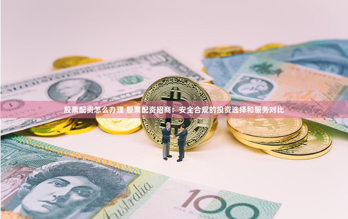股票配资怎么办理 股票配资招商：安全合规的投资选择和服务对比