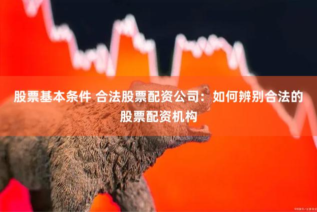 股票基本条件 合法股票配资公司：如何辨别合法的股票配资机构