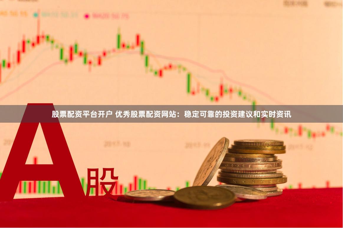 股票配资平台开户 优秀股票配资网站：稳定可靠的投资建议和实时资讯