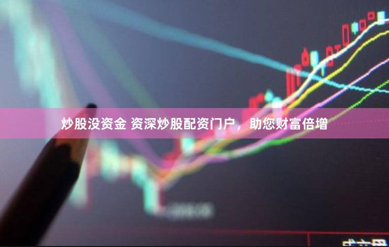 炒股没资金 资深炒股配资门户，助您财富倍增