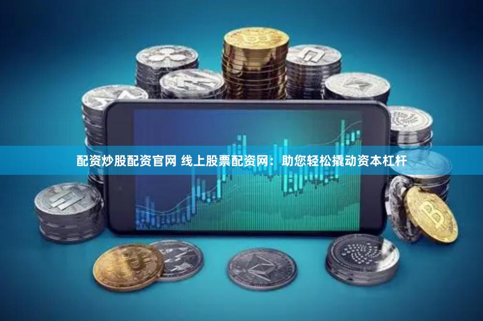 配资炒股配资官网 线上股票配资网：助您轻松撬动资本杠杆