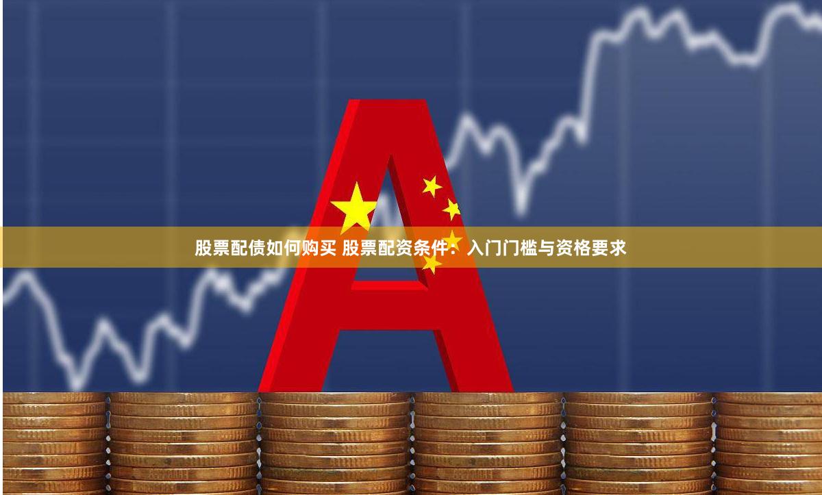 股票配债如何购买 股票配资条件：入门门槛与资格要求