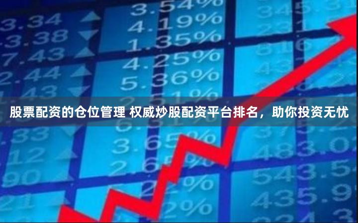 股票配资的仓位管理 权威炒股配资平台排名，助你投资无忧