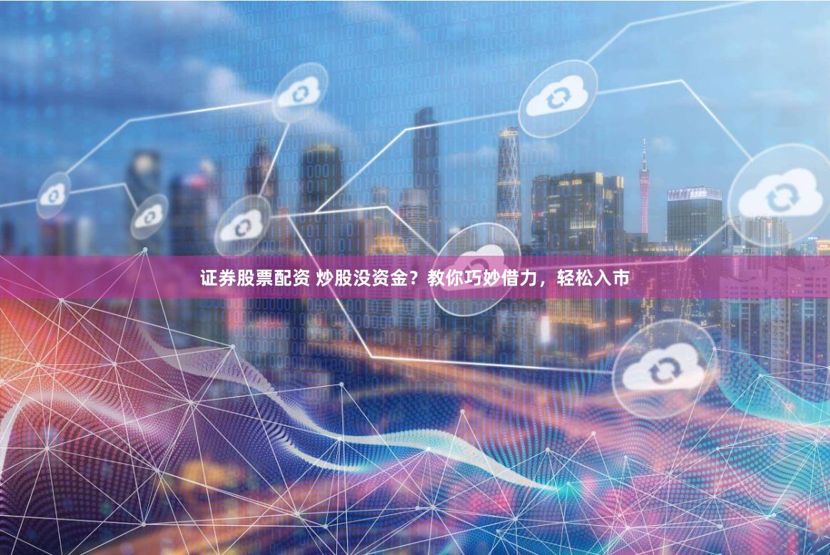 证券股票配资 炒股没资金？教你巧妙借力，轻松入市