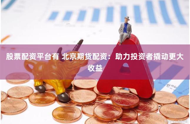 股票配资平台有 北京期货配资：助力投资者撬动更大收益