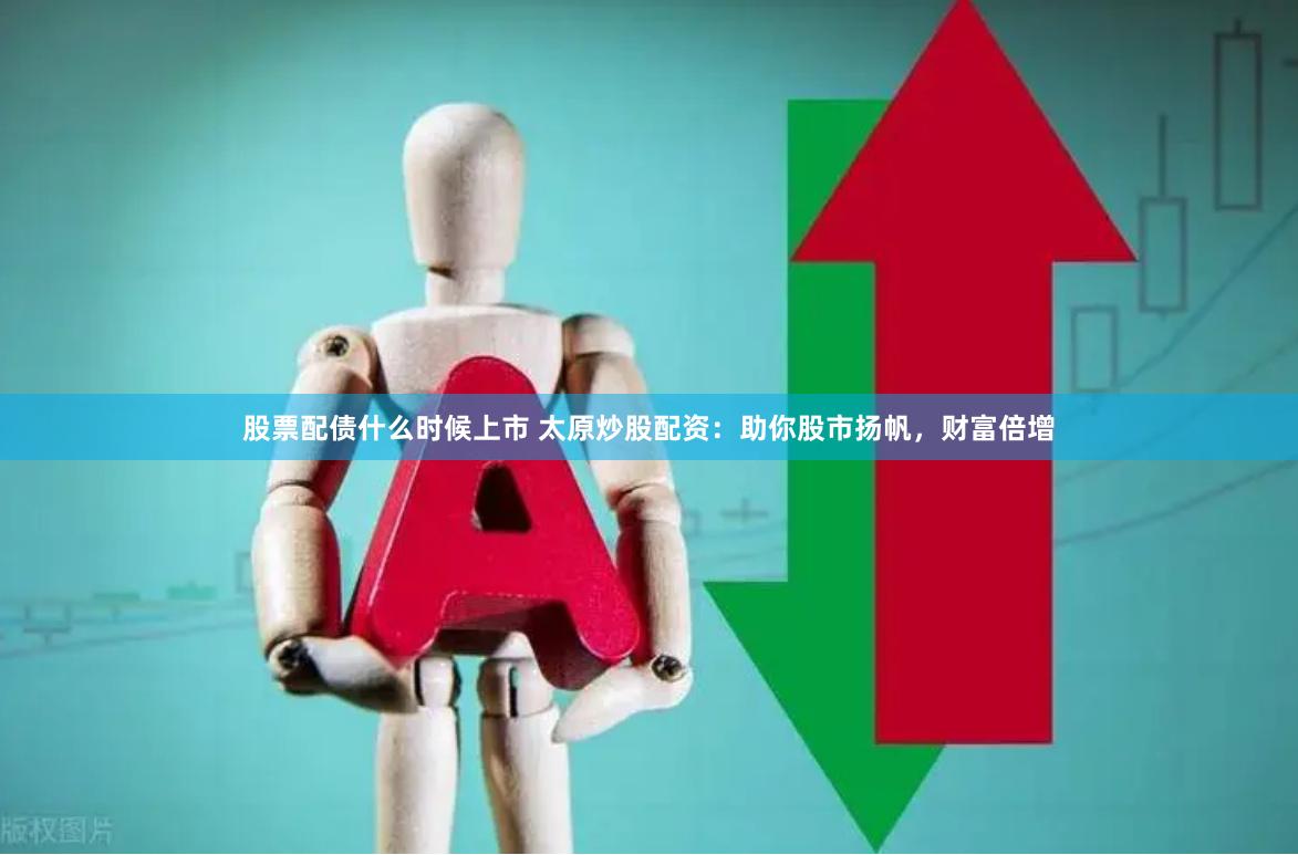 股票配债什么时候上市 太原炒股配资：助你股市扬帆，财富倍增