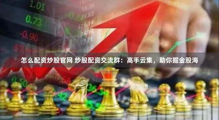 怎么配资炒股官网 炒股配资交流群：高手云集，助你掘金股海