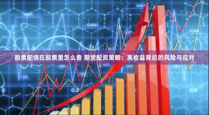 股票配债在股票里怎么查 期货配资策略：高收益背后的风险与应对