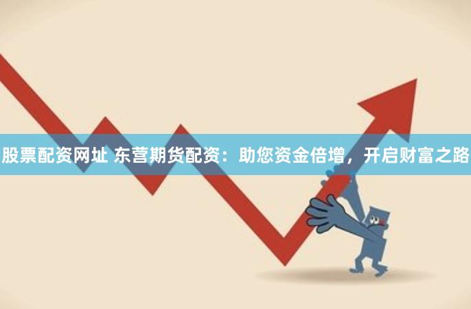 股票配资网址 东营期货配资：助您资金倍增，开启财富之路