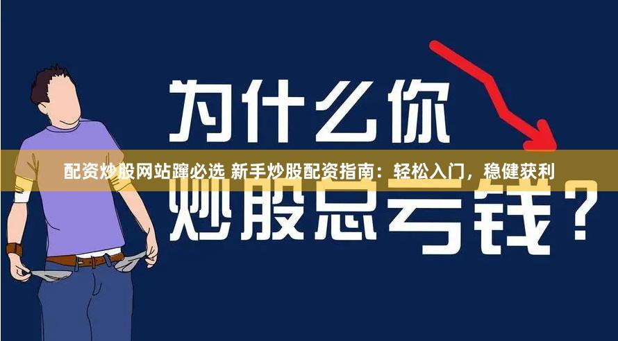 配资炒股网站蹿必选 新手炒股配资指南：轻松入门，稳健获利